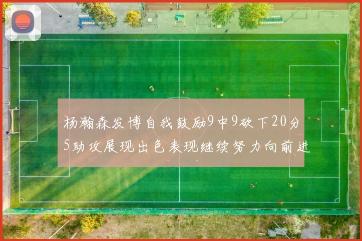 杨瀚森发博自我鼓励9中9砍下20分5助攻展现出色表现继续努力向前进