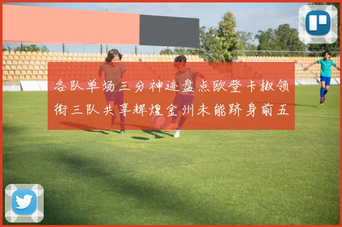各队单场三分神迹盘点欧登卡椒领衔三队共享辉煌金州未能跻身前五