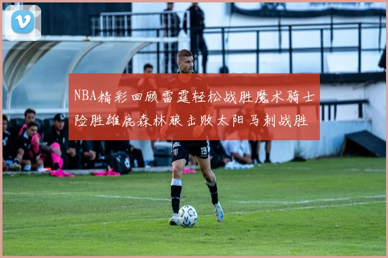 NBA精彩回顾雷霆轻松战胜魔术骑士险胜雄鹿森林狼击败太阳马刺战胜国王