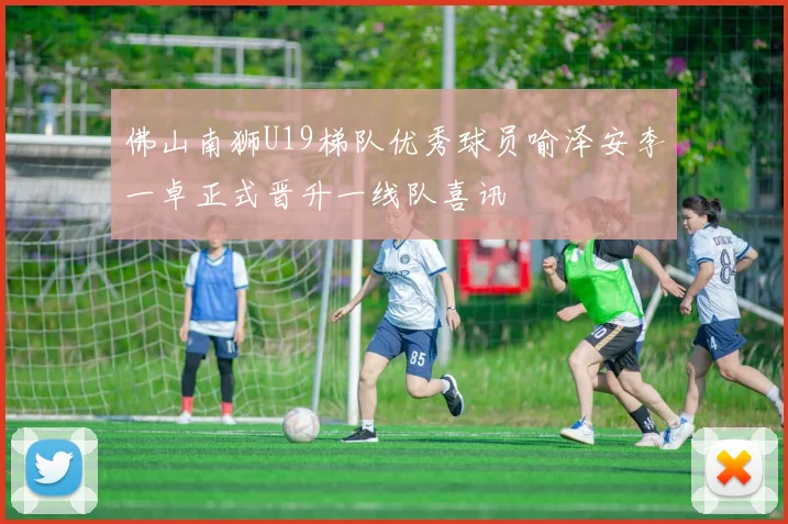 佛山南狮U19梯队优秀球员喻泽安李一卓正式晋升一线队喜讯