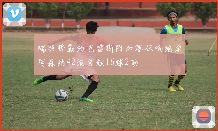 瑞典锋霸约克雷斯附加赛双响绝杀阿森纳42场贡献16球2助