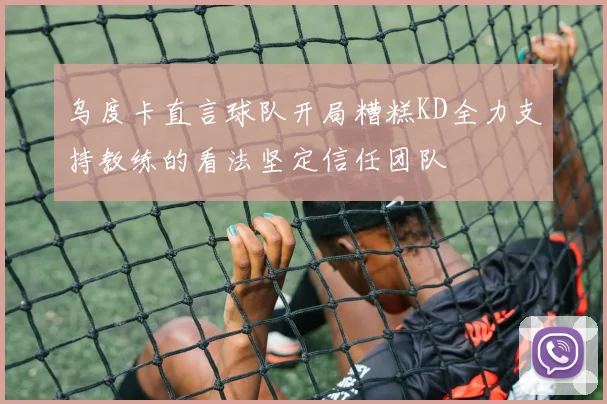 乌度卡直言球队开局糟糕KD全力支持教练的看法坚定信任团队