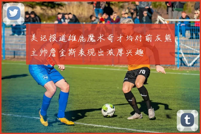 美记报道雄鹿魔术奇才均对前灰熊主帅詹金斯表现出浓厚兴趣