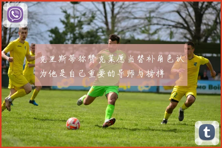 克里斯蒂称赞克莱愿当替补角色认为他是自己重要的导师与榜样