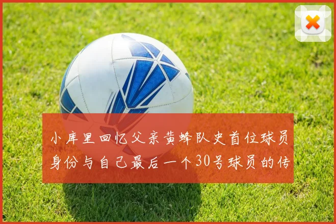 小库里回忆父亲黄蜂队史首位球员身份与自己最后一个30号球员的传承