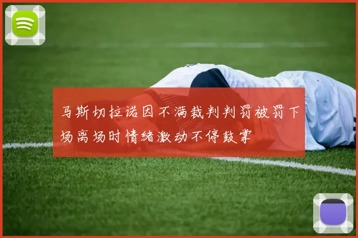 马斯切拉诺因不满裁判判罚被罚下场离场时情绪激动不停鼓掌