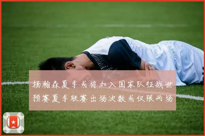 杨瀚森夏季或将加入国家队征战世预赛夏季联赛出场次数或仅限两场