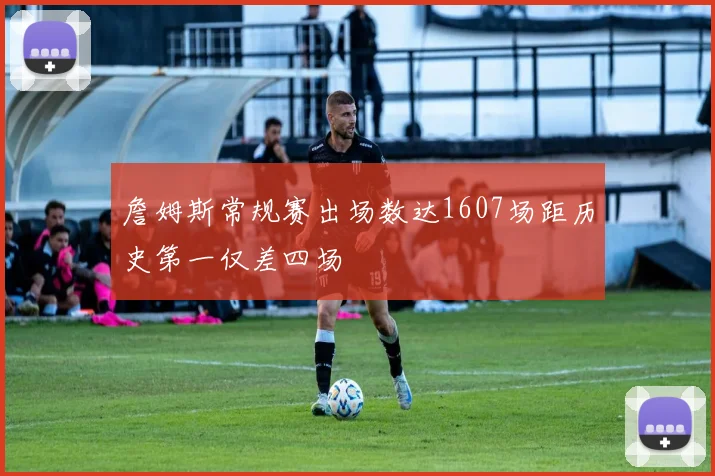 詹姆斯常规赛出场数达1607场距历史第一仅差四场