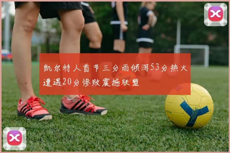 凯尔特人首节三分雨倾泻53分热火遭遇20分惨败震撼联盟