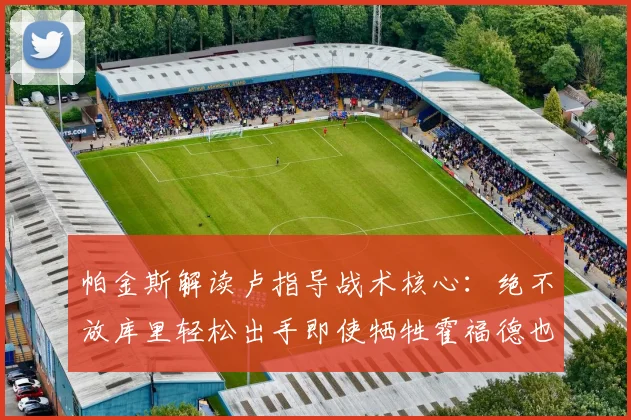 帕金斯解读卢指导战术核心：绝不放库里轻松出手即使牺牲霍福德也在所不惜