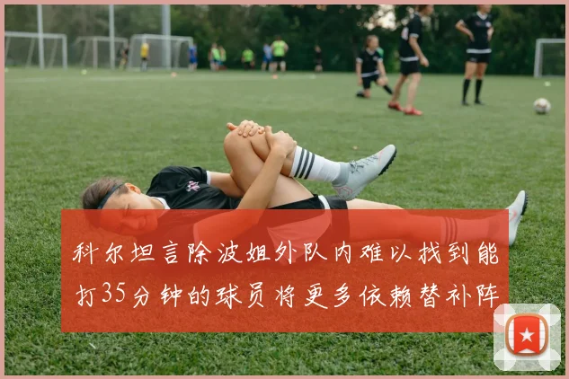 科尔坦言除波姐外队内难以找到能打35分钟的球员将更多依赖替补阵容