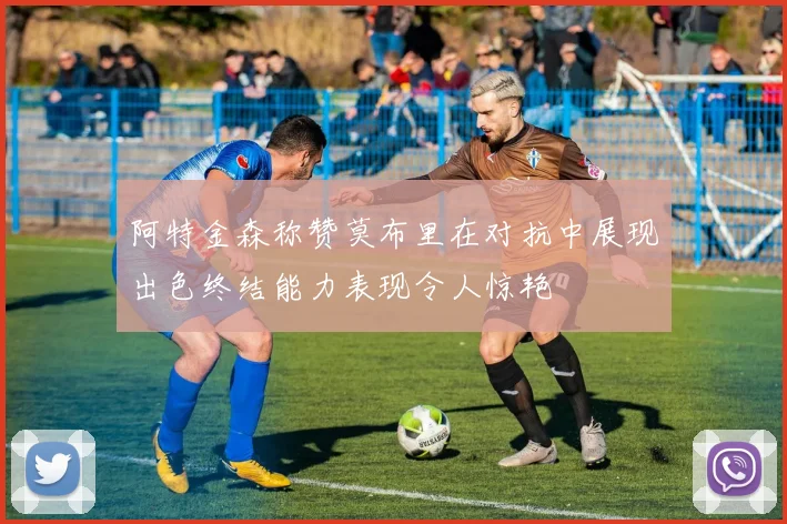 阿特金森称赞莫布里在对抗中展现出色终结能力表现令人惊艳