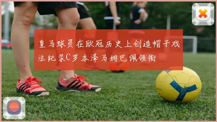 皇马球员在欧冠历史上创造帽子戏法纪录C罗本泽马姆巴佩领衔