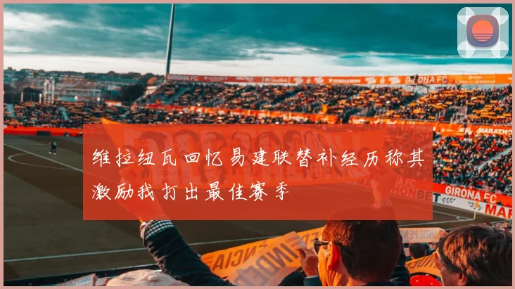 维拉纽瓦回忆易建联替补经历称其激励我打出最佳赛季