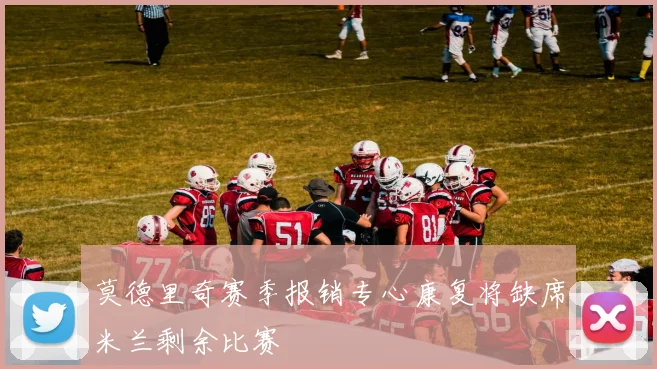 莫德里奇赛季报销专心康复将缺席米兰剩余比赛