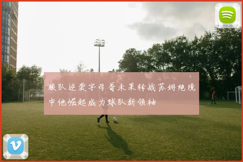 狼队逆袭字母哥未果转战苏姆绝境中他崛起成为球队新领袖