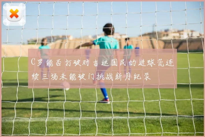 C罗能否打破对吉达国民的进球荒连续三场未能破门挑战新月纪录