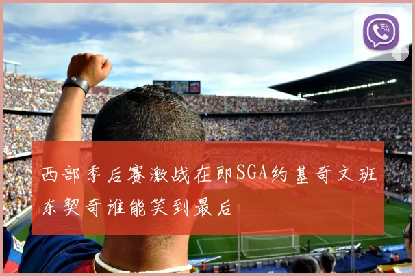 西部季后赛激战在即SGA约基奇文班东契奇谁能笑到最后