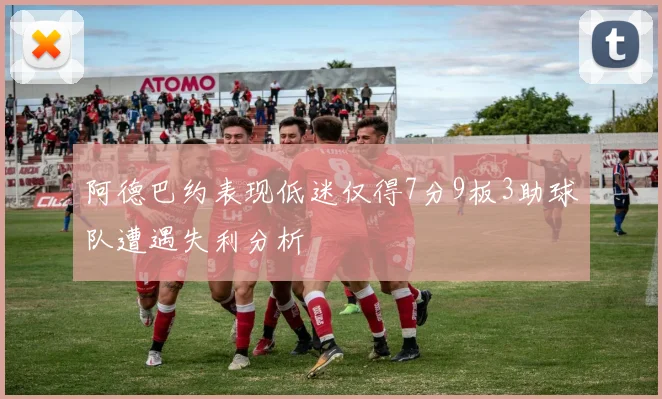 阿德巴约表现低迷仅得7分9板3助球队遭遇失利分析