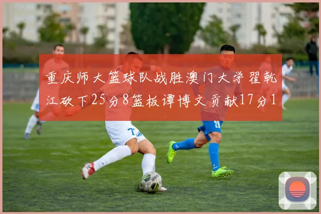 重庆师大篮球队战胜澳门大学翟乾江砍下25分8篮板谭博文贡献17分16篮板