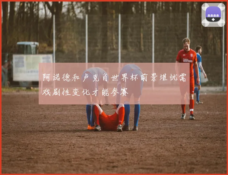 阿诺德和卢克肖世界杯前景堪忧需戏剧性变化才能参赛