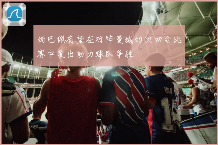姆巴佩有望在对阵曼城的次回合比赛中复出助力球队争胜